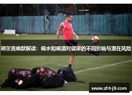 胡尔克幽默解读:喝水和喝酒对健康的不同影响与潜在风险 胡尔克幽默解读:喝水和喝酒对健康的不同影响与潜在风险