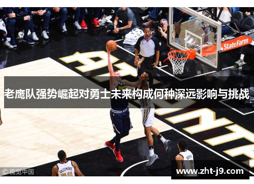 老鹰队强势崛起对勇士未来构成何种深远影响与挑战