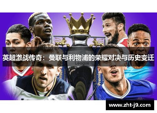 英超激战传奇:曼联与利物浦的荣耀对决与历史变迁 英超激战传奇:曼联与利物浦的荣耀对决与历史变迁