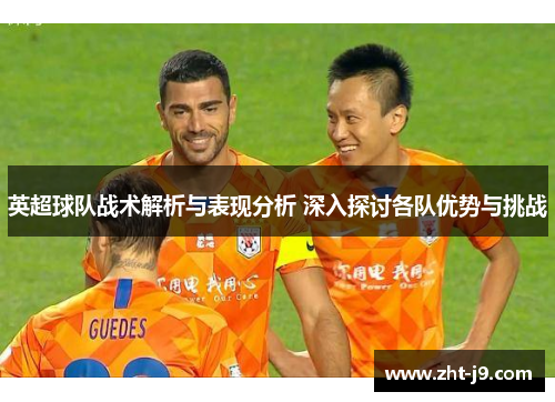 英超球队战术解析与表现分析 深入探讨各队优势与挑战