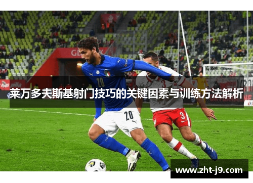 莱万多夫斯基射门技巧的关键因素与训练方法解析