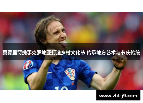 莫德里奇携手克罗地亚打造乡村文化节 传承地方艺术与节庆传统 莫德里奇携手克罗地亚打造乡村文化节 传承地方艺术与节庆传统