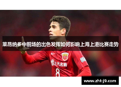 莱昂纳多中前场的出色发挥如何影响上海上港比赛走势