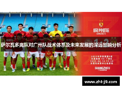 萨尔瓦多离队对广州队战术体系及未来发展的深远影响分析 萨尔瓦多离队对广州队战术体系及未来发展的深远影响分析