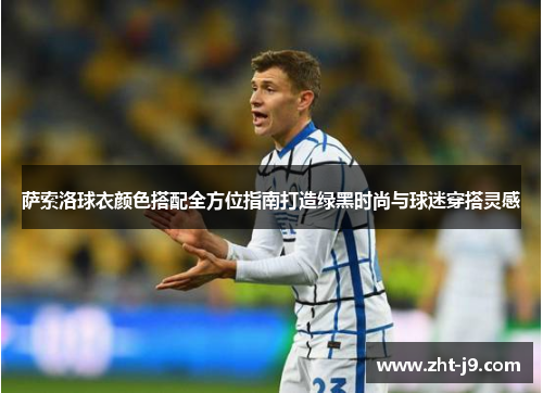 萨索洛球衣颜色搭配全方位指南打造绿黑时尚与球迷穿搭灵感
