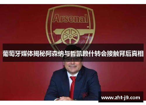 葡萄牙媒体揭秘阿森纳与哲凯赖什转会接触背后真相 葡萄牙媒体揭秘阿森纳与哲凯赖什转会接触背后真相