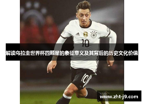 解读乌拉圭世界杯四颗星的象征意义及其背后的历史文化价值