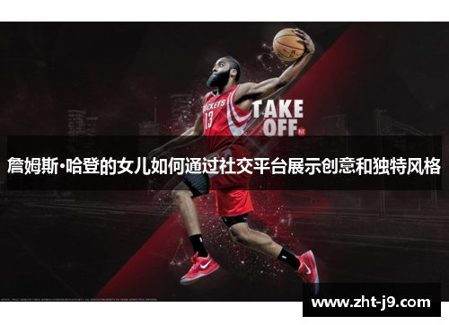 詹姆斯·哈登的女儿如何通过社交平台展示创意和独特风格 詹姆斯·哈登的女儿如何通过社交平台展示创意和独特风格