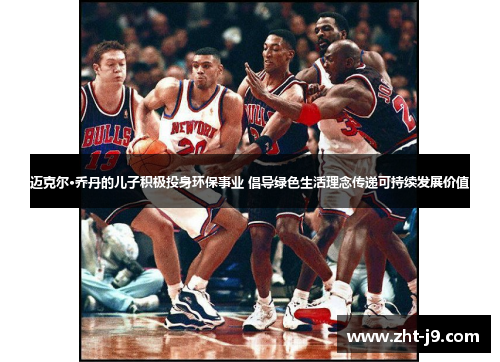 迈克尔·乔丹的儿子积极投身环保事业 倡导绿色生活理念传递可持续发展价值 迈克尔·乔丹的儿子积极投身环保事业 倡导绿色生活理念传递可持续发展价值