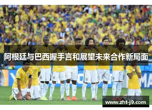 阿根廷与巴西握手言和展望未来合作新局面