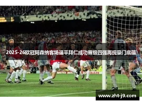 2025-26欧冠阿森纳客场逼平拜仁成功晋级四强再现豪门底蕴