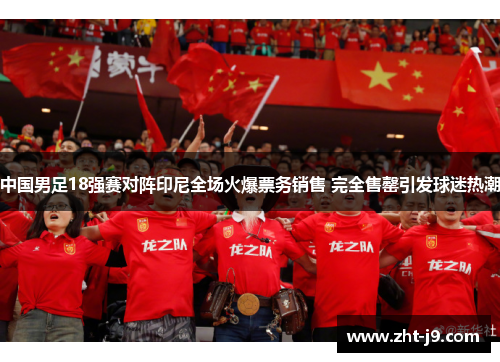 中国男足18强赛对阵印尼全场火爆票务销售 完全售罄引发球迷热潮