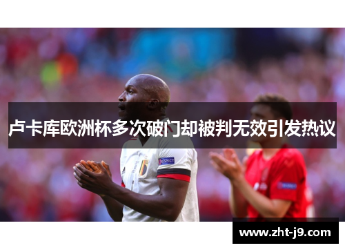 卢卡库欧洲杯多次破门却被判无效引发热议