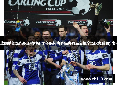 坎帕纳终场前绝杀擦柱而出美联杯决赛痛失冠军良机全场叹息瞬间定格