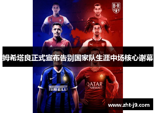 姆希塔良正式宣布告别国家队生涯中场核心谢幕