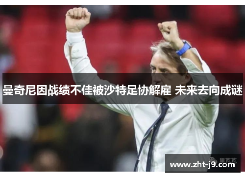 曼奇尼因战绩不佳被沙特足协解雇 未来去向成谜