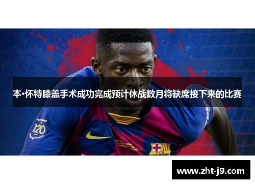 本·怀特膝盖手术成功完成预计休战数月将缺席接下来的比赛