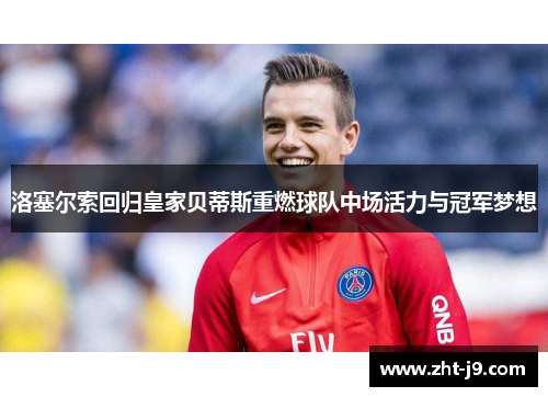 洛塞尔索回归皇家贝蒂斯重燃球队中场活力与冠军梦想 洛塞尔索回归皇家贝蒂斯重燃球队中场活力与冠军梦想