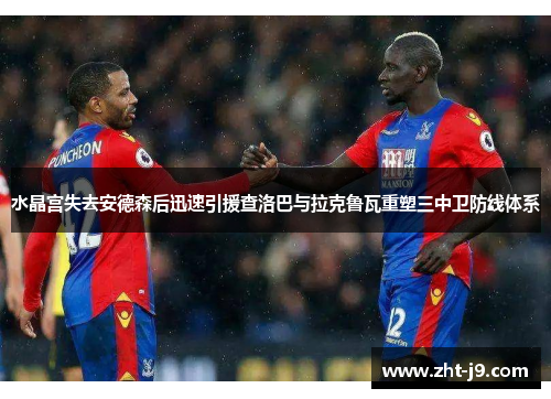 水晶宫失去安德森后迅速引援查洛巴与拉克鲁瓦重塑三中卫防线体系