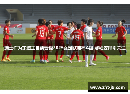 瑞士作为东道主自动晋级2025女足欧洲杯A组 赛程安排引关注 瑞士作为东道主自动晋级2025女足欧洲杯A组 赛程安排引关注