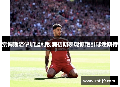 索博斯洛伊加盟利物浦初期表现惊艳引球迷期待 索博斯洛伊加盟利物浦初期表现惊艳引球迷期待