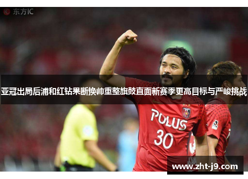 亚冠出局后浦和红钻果断换帅重整旗鼓直面新赛季更高目标与严峻挑战 亚冠出局后浦和红钻果断换帅重整旗鼓直面新赛季更高目标与严峻挑战