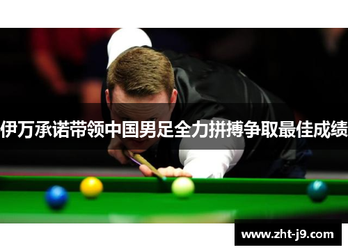 伊万承诺带领中国男足全力拼搏争取最佳成绩