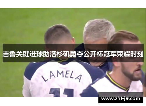 吉鲁关键进球助洛杉矶勇夺公开杯冠军荣耀时刻