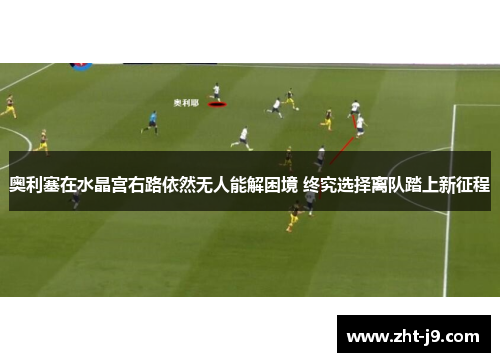 奥利塞在水晶宫右路依然无人能解困境 终究选择离队踏上新征程