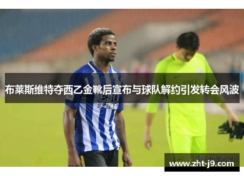 布莱斯维特夺西乙金靴后宣布与球队解约引发转会风波