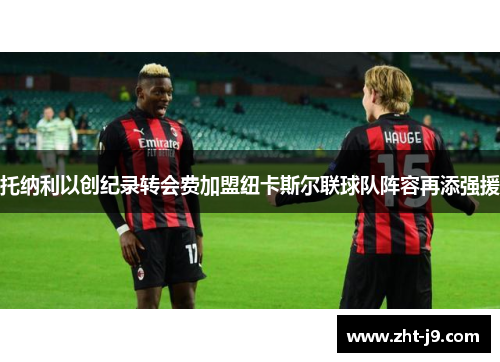 托纳利以创纪录转会费加盟纽卡斯尔联球队阵容再添强援