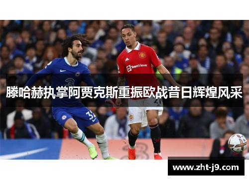滕哈赫执掌阿贾克斯重振欧战昔日辉煌风采