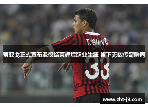 蒂亚戈正式宣布退役结束辉煌职业生涯 留下无数传奇瞬间 蒂亚戈正式宣布退役结束辉煌职业生涯 留下无数传奇瞬间