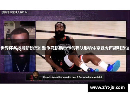 世界杯备战最新动态推动争冠格局重塑各强队形势生变悬念再起引热议