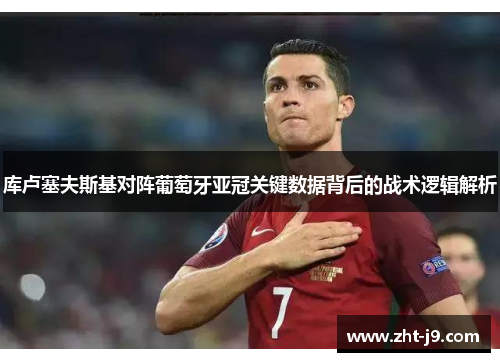 库卢塞夫斯基对阵葡萄牙亚冠关键数据背后的战术逻辑解析