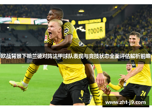 欧战背景下哈兰德对阵法甲球队表现与竞技状态全面评估解析前瞻 欧战背景下哈兰德对阵法甲球队表现与竞技状态全面评估解析前瞻