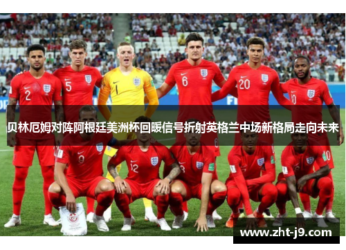 贝林厄姆对阵阿根廷美洲杯回暖信号折射英格兰中场新格局走向未来 贝林厄姆对阵阿根廷美洲杯回暖信号折射英格兰中场新格局走向未来