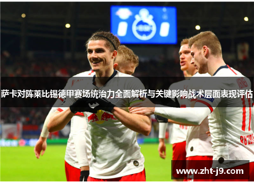 萨卡对阵莱比锡德甲赛场统治力全面解析与关键影响战术层面表现评估 萨卡对阵莱比锡德甲赛场统治力全面解析与关键影响战术层面表现评估