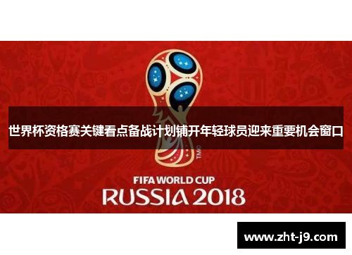 世界杯资格赛关键看点备战计划铺开年轻球员迎来重要机会窗口 世界杯资格赛关键看点备战计划铺开年轻球员迎来重要机会窗口