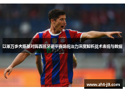 以莱万多夫斯基对阵西班牙德甲赛场统治力深度解析战术表现与数据 以莱万多夫斯基对阵西班牙德甲赛场统治力深度解析战术表现与数据
