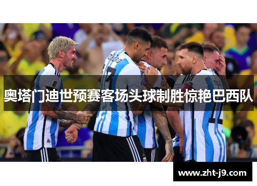 奥塔门迪世预赛客场头球制胜惊艳巴西队