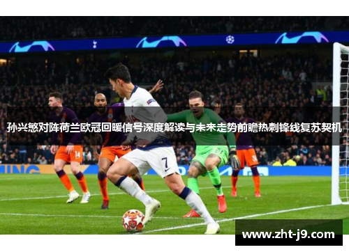 孙兴慜对阵荷兰欧冠回暖信号深度解读与未来走势前瞻热刺锋线复苏契机