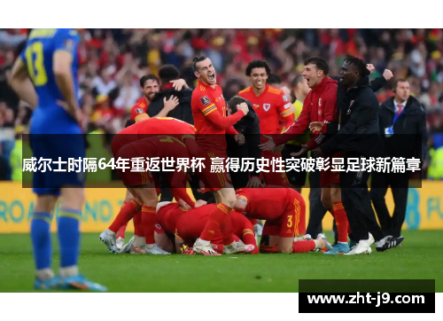 威尔士时隔64年重返世界杯 赢得历史性突破彰显足球新篇章 威尔士时隔64年重返世界杯 赢得历史性突破彰显足球新篇章