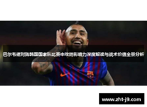 巴尔韦德对阵韩国国家队比赛中攻防影响力深度解读与战术价值全景分析 巴尔韦德对阵韩国国家队比赛中攻防影响力深度解读与战术价值全景分析
