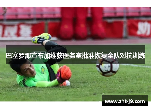 巴塞罗那宣布加维获医务室批准恢复全队对抗训练 巴塞罗那宣布加维获医务室批准恢复全队对抗训练