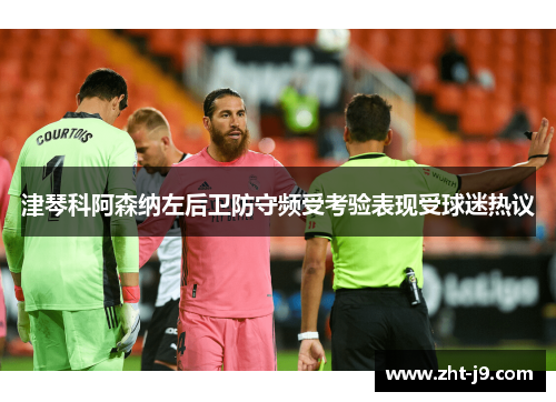 津琴科阿森纳左后卫防守频受考验表现受球迷热议