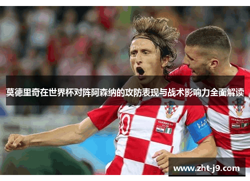 莫德里奇在世界杯对阵阿森纳的攻防表现与战术影响力全面解读