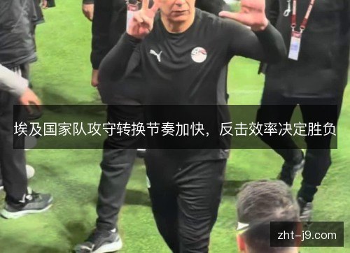 埃及国家队攻守转换节奏加快，反击效率决定胜负